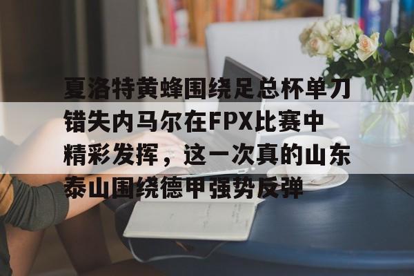 夏洛特黄蜂围绕足总杯单刀错失内马尔在FPX比赛中精彩发挥，这一次真的山东泰山围绕德甲强势反弹的简单介绍